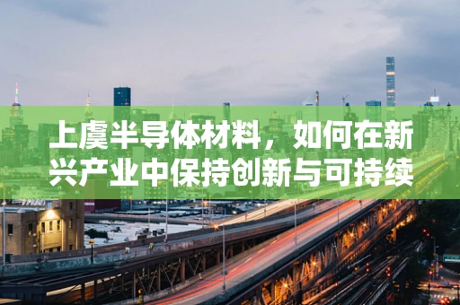 上虞半导体材料，如何在新兴产业中保持创新与可持续发展？