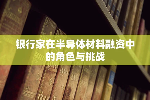 银行家在半导体材料融资中的角色与挑战