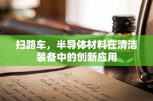 扫路车，半导体材料在清洁装备中的创新应用