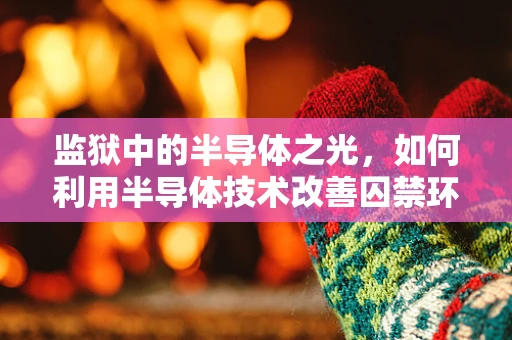 监狱中的半导体之光，如何利用半导体技术改善囚禁环境？