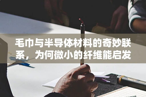 毛巾与半导体材料的奇妙联系，为何微小的纤维能启发大创新？