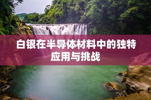 白银在半导体材料中的独特应用与挑战