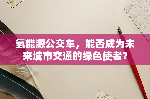氢能源公交车，能否成为未来城市交通的绿色使者？